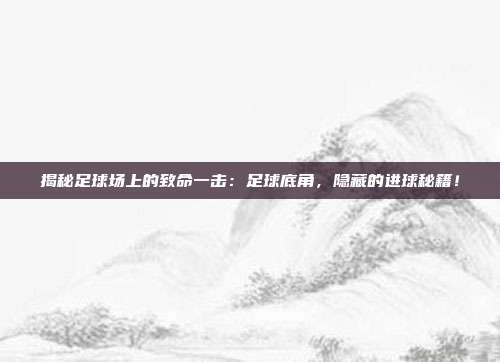 揭秘足球场上的致命一击:足球底角,隐藏的进球秘籍!
