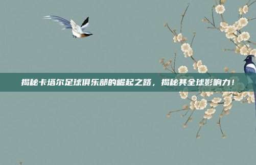 揭秘卡塔尔足球俱乐部的崛起之路，揭秘其全球影响力！
