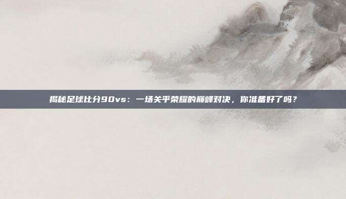 揭秘足球比分90vs：一场关乎荣耀的巅峰对决，你准备好了吗？