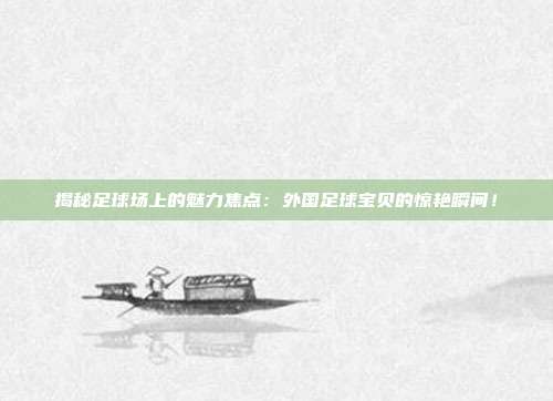 揭秘足球场上的魅力焦点：外国足球宝贝的惊艳瞬间！