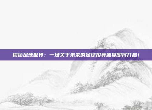 揭秘足球世界：一场关乎未来的足球招募盛宴即将开启！