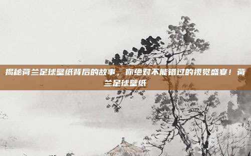 揭秘荷兰足球壁纸背后的故事，你绝对不能错过的视觉盛宴！荷兰足球壁纸