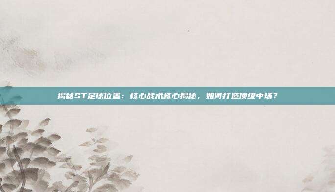 揭秘ST足球位置：核心战术核心揭秘，如何打造顶级中场？