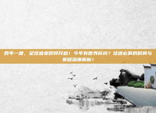 四年一度，足球盛宴即将开启！今年有世界杯吗？球迷必看的时间与赛程深度解析！