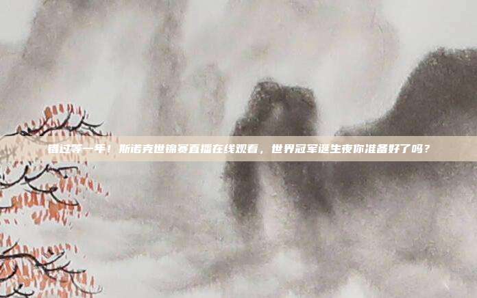 错过等一年！斯诺克世锦赛直播在线观看，世界冠军诞生夜你准备好了吗？