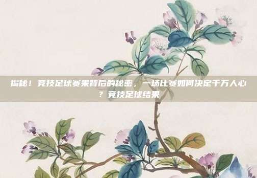 揭秘！竞技足球赛果背后的秘密，一场比赛如何决定千万人心？竞技足球结果