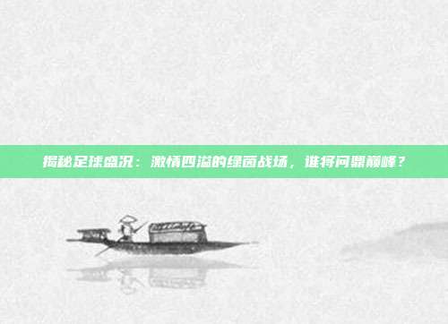 揭秘足球盛况:激情四溢的绿茵战场,谁将问鼎巅峰?