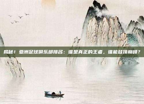 揭秘！亚洲足球俱乐部排名：谁是真正的王者，谁能登顶巅峰？