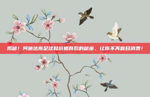 揭秘！阿迪达斯足球鞋价格背后的秘密，让你不再盲目消费！