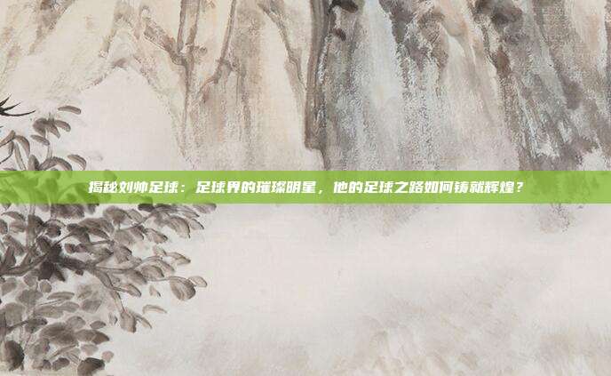 揭秘刘帅足球:足球界的璀璨明星,他的足球之路如何铸就辉煌?