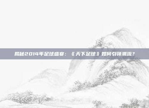 揭秘2014年足球盛宴:《天下足球》如何引领潮流?