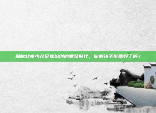揭秘北京少儿足球培训的黄金时代，你的孩子准备好了吗？