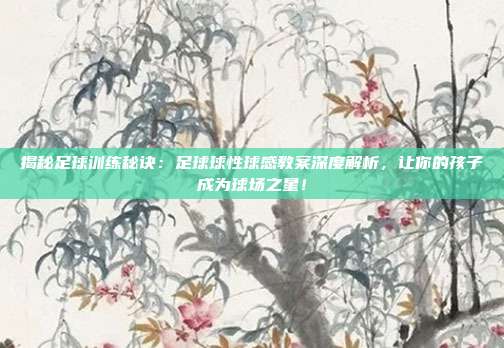 揭秘足球训练秘诀:足球球性球感教案深度解析,让你的孩子成为球场之星!