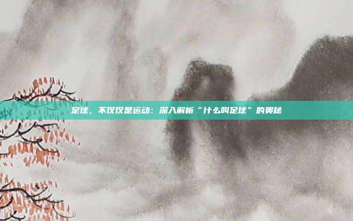 足球,不仅仅是运动:深入解析“什么叫足球”的奥秘