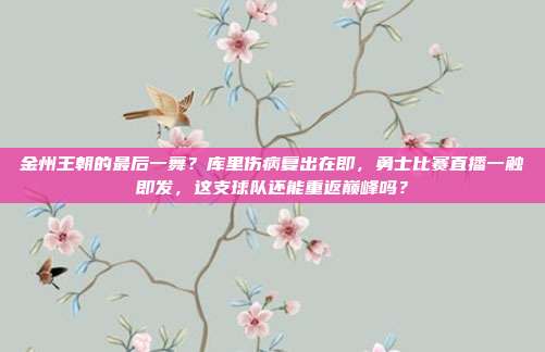 金州王朝的最后一舞？库里伤病复出在即，勇士比赛直播一触即发，这支球队还能重返巅峰吗？