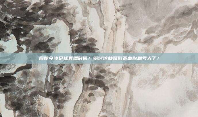 揭秘今晚足球直播时间！错过这些精彩赛事你就亏大了！