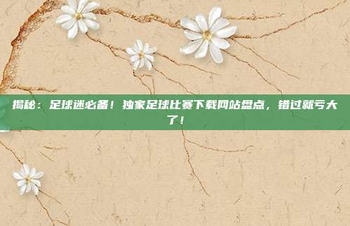 揭秘：足球迷必备！独家足球比赛下载网站盘点，错过就亏大了！