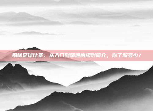 揭秘足球比赛：从入门到精通的规则简介，你了解多少？