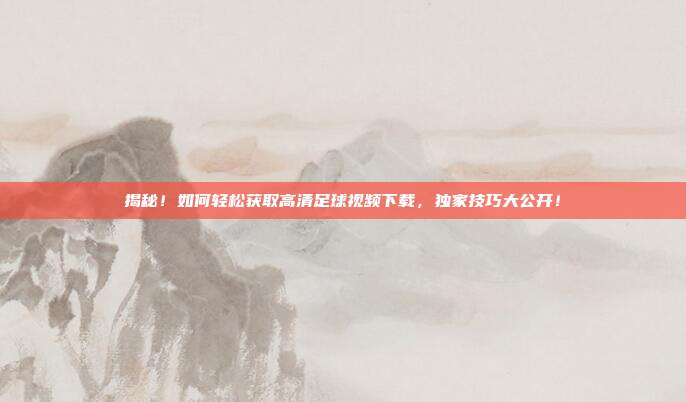 揭秘！如何轻松获取高清足球视频下载，独家技巧大公开！