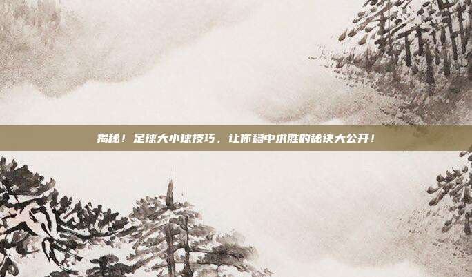 揭秘！足球大小球技巧，让你稳中求胜的秘诀大公开！
