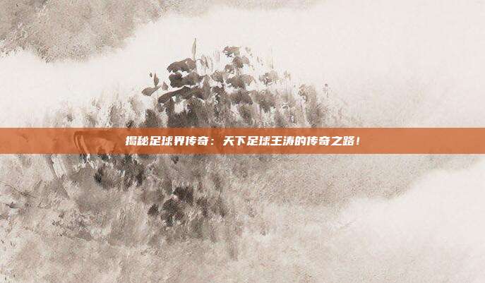 揭秘足球界传奇：天下足球王涛的传奇之路！