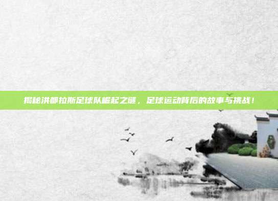 揭秘洪都拉斯足球队崛起之谜，足球运动背后的故事与挑战！