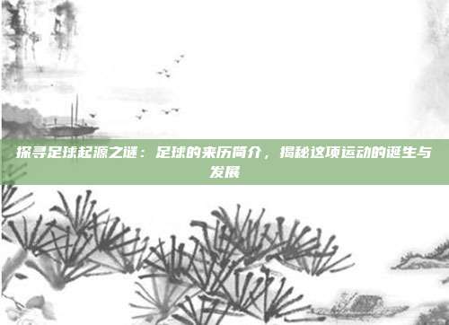 探寻足球起源之谜:足球的来历简介,揭秘这项运动的诞生与发展