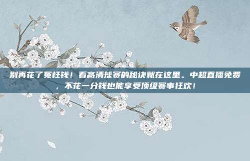 别再花了冤枉钱！看高清球赛的秘诀就在这里。中超直播免费，不花一分钱也能享受顶级赛事狂欢！