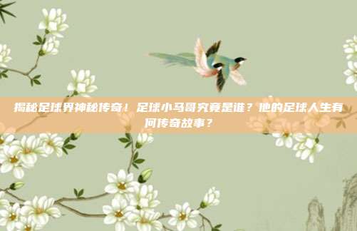 揭秘足球界神秘传奇!足球小马哥究竟是谁?他的足球人生有何传奇故事?