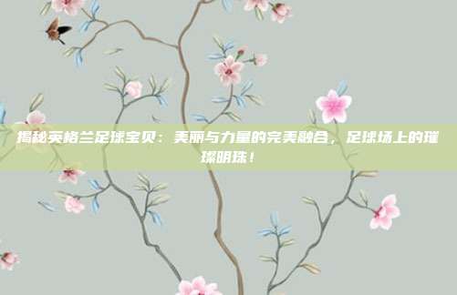 揭秘英格兰足球宝贝：美丽与力量的完美融合，足球场上的璀璨明珠！