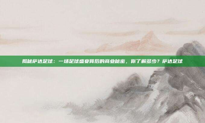 揭秘萨达足球:一场足球盛宴背后的商业秘密,你了解多少?萨达足球
