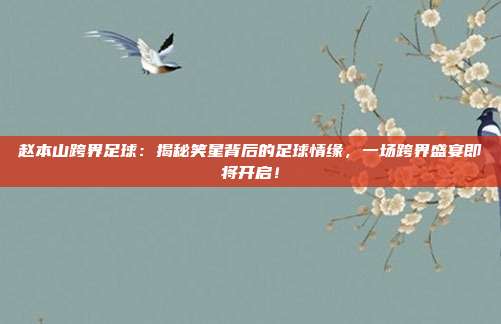 赵本山跨界足球:揭秘笑星背后的足球情缘,一场跨界盛宴即将开启!