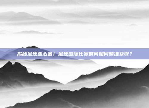 揭秘足球迷必备！足球国际比赛时间如何精准获取？