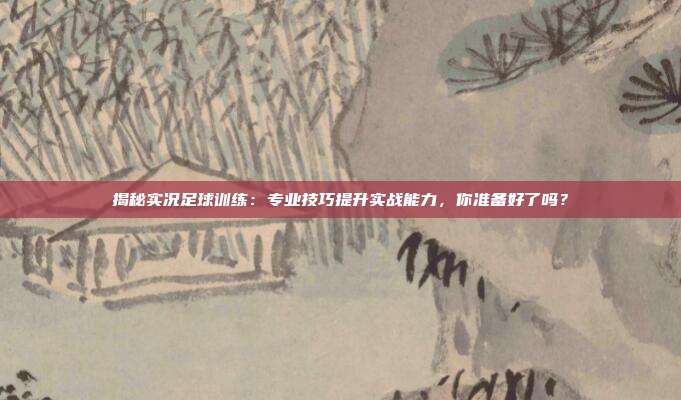 揭秘实况足球训练：专业技巧提升实战能力，你准备好了吗？