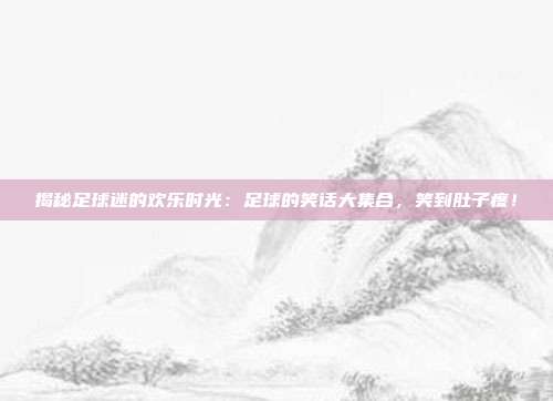 揭秘足球迷的欢乐时光:足球的笑话大集合,笑到肚子疼!