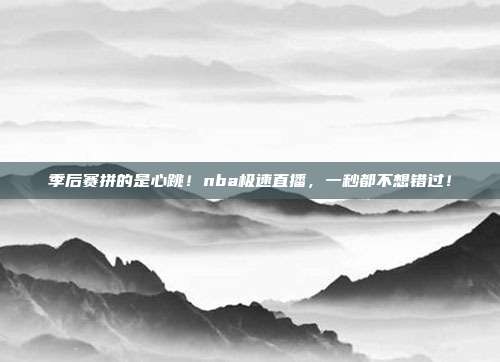 季后赛拼的是心跳！nba极速直播，一秒都不想错过！