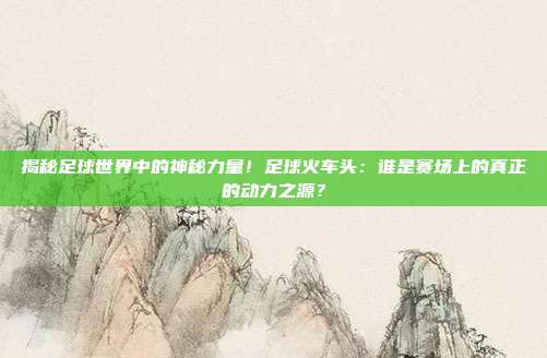 揭秘足球世界中的神秘力量!足球火车头:谁是赛场上的真正的动力之源?