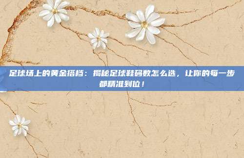 足球场上的黄金搭档:揭秘足球鞋码数怎么选,让你的每一步都精准到位!