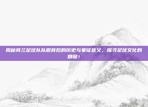 揭秘荷兰足球队队徽背后的历史与象征意义,探寻足球文化的精髓!