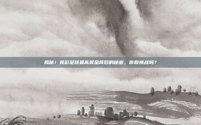 揭秘！竞彩足球最高奖金背后的秘密，你敢挑战吗？