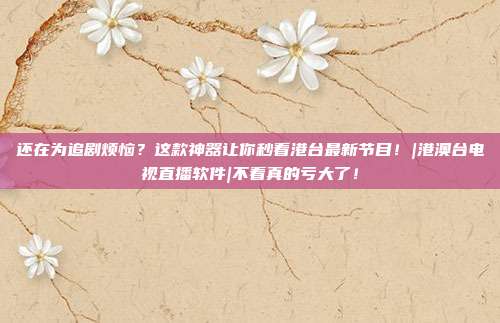 还在为追剧烦恼？这款神器让你秒看港台最新节目！|港澳台电视直播软件|不看真的亏大了！