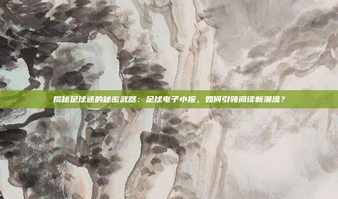 揭秘足球迷的秘密武器：足球电子小报，如何引领阅读新潮流？