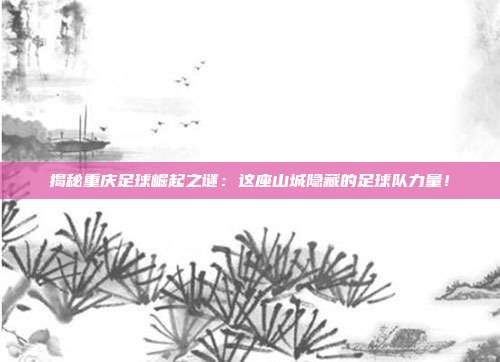 揭秘重庆足球崛起之谜：这座山城隐藏的足球队力量！