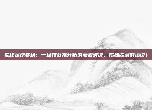 揭秘足球赛场：一场技战术分析的巅峰对决，揭秘胜利的秘诀！