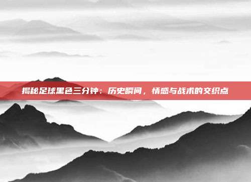 揭秘足球黑色三分钟:历史瞬间,情感与战术的交织点