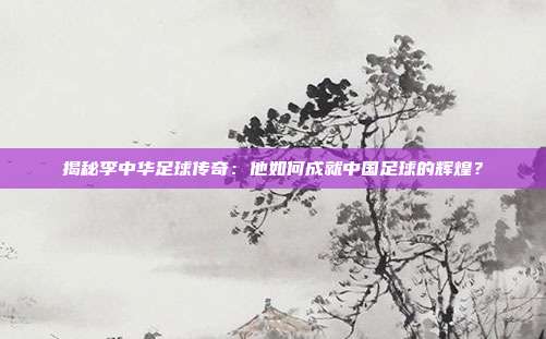 揭秘李中华足球传奇:他如何成就中国足球的辉煌?