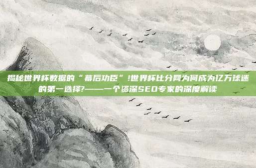揭秘世界杯数据的“幕后功臣”!世界杯比分网为何成为亿万球迷的第一选择?——一个资深SEO专家的深度解读