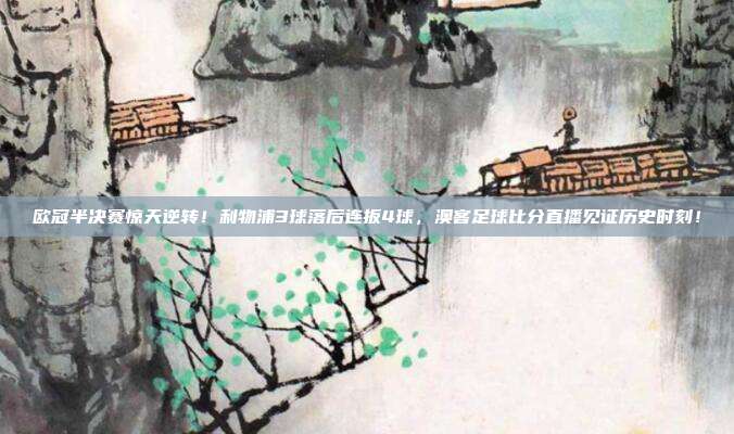 欧冠半决赛惊天逆转！利物浦3球落后连扳4球，澳客足球比分直播见证历史时刻！