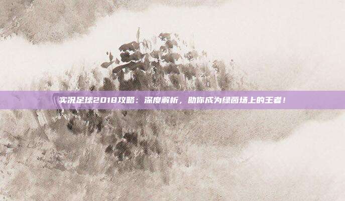 实况足球2018攻略:深度解析,助你成为绿茵场上的王者!