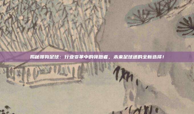 揭秘搜狗足球：行业变革中的领跑者，未来足球迷的全新选择！